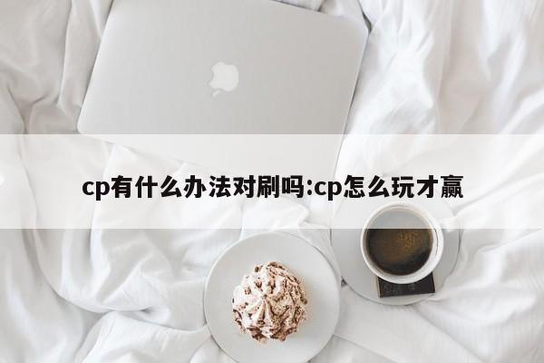 cp有什么办法对刷吗:cp怎么玩才赢