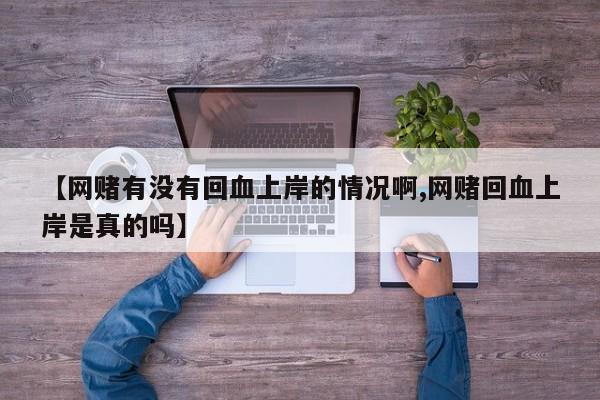 【网赌有没有回血上岸的情况啊,网赌回血上岸是真的吗】