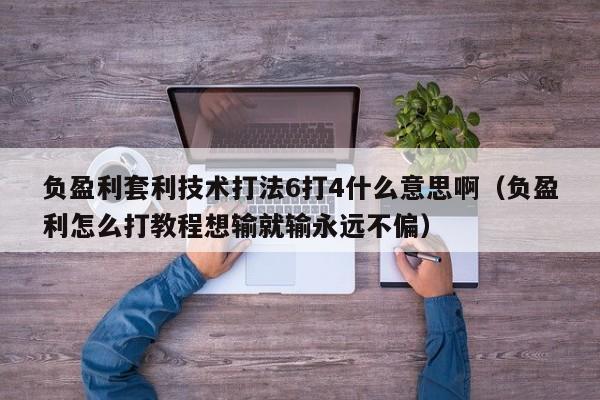 负盈利套利技术打法6打4什么意思啊(负盈利怎么打教程想输就输永远不偏)