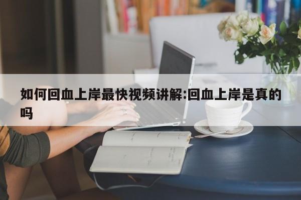 如何回血上岸最快视频讲解:回血上岸是真的吗