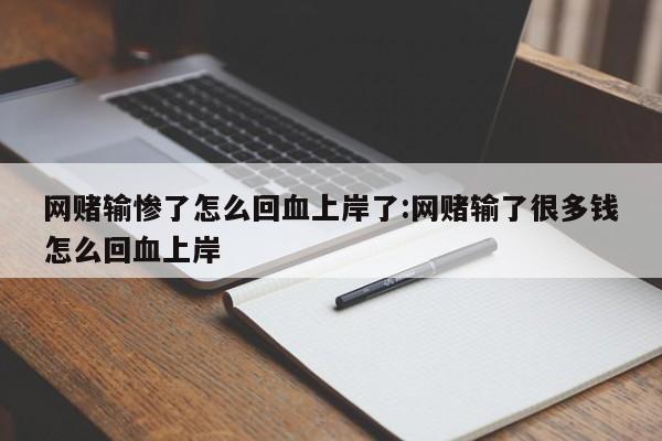 网赌输惨了怎么回血上岸了:网赌输了很多钱怎么回血上岸