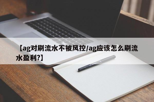 【ag对刷流水不被风控/ag应该怎么刷流水盈利?】