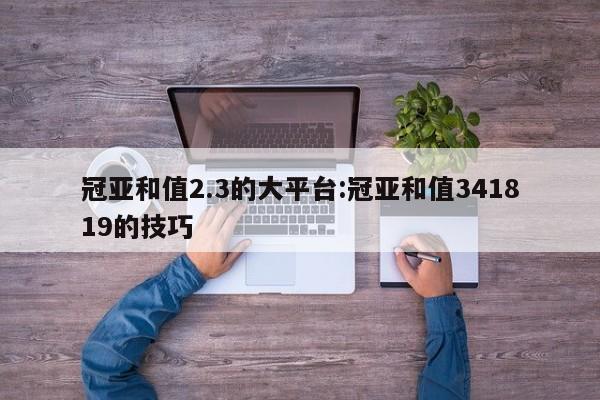 冠亚和值2.3的大平台:冠亚和值341819的技巧