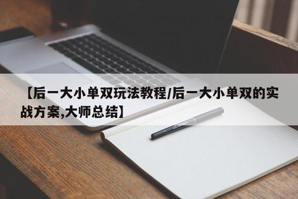 【后一大小单双玩法教程/后一大小单双的实战方案,大师总结】