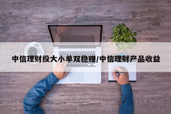 中信理财投大小单双稳赚/中信理财产品收益