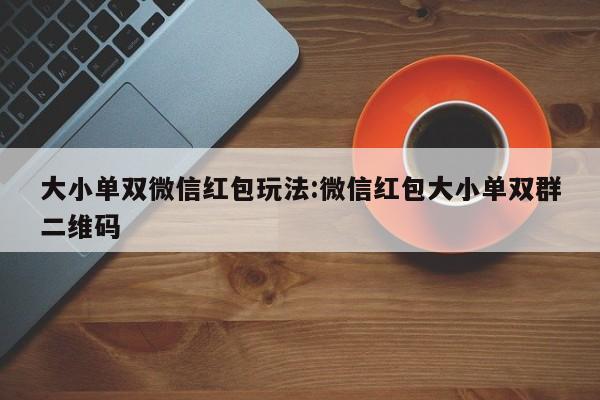 大小单双微信红包玩法:微信红包大小单双群二维码