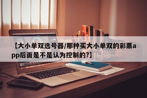 【大小单双选号器/那种买大小单双的彩票app后面是不是认为控制的?】