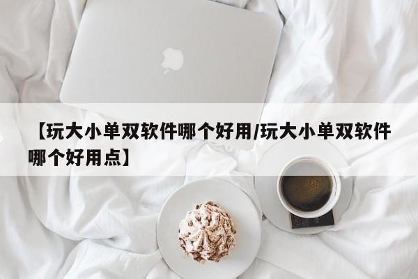 【玩大小单双软件哪个好用/玩大小单双软件哪个好用点】